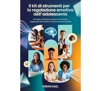 IL KIT DI STRUMENTI PER LA REGOLAZIONE EMOTIVA DELL’ADOLESCENTE: Strategie pratiche per gestire le emozioni, raggiungere gli obiettivi e avere successo a scuola