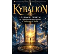 Il Kybalion: I 7 Principi Ermetici per Comprendere le Leggi Universali e Trasformare la Realtà