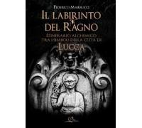 Il Labirinto Del Ragno. Itinerario Alchemico Tra I Simboli Della Città Di Lucca