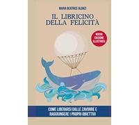 Il Libricino della Felicità - Illustrato: come liberarsi dalle zavorre e raggiungere i propri obiettivi