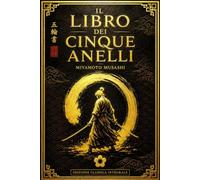 Il Libro dei Cinque Anelli: Edizione Completa e Annotata del Capolavoro Senza Tempo sulla Strategia, la Disciplina, la Leadership, la Padronanza di ... Pratica e i Principi Eterni per il Success