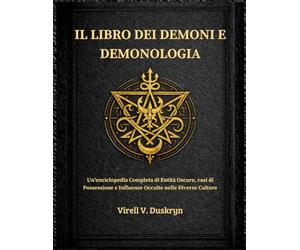 IL LIBRO DEI DEMONI E DEMONOLOGIA: Un'enciclopedia Completa di Entità Oscure, casi di Possessione e Influenze Occulte nelle Diverse Culture