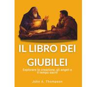 IL LIBRO DEI GIUBILEI - Esplorare la creazione, gli angeli e il tempo sacro: Il calendario di 364 giorni, le pratiche patriarcali dell’alleanza e il mondo invisibile della storia biblicaa