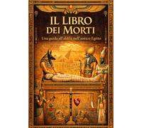 Il Libro dei Morti: Antichi Insegnamenti Sacri dell’Egitto sulla Vita dopo la Morte, il Giudizio dell’Anima davanti a Osiride, i Misteri ... l’Eternità e la Rinascita nella Luce Divina