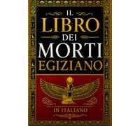 Il Libro dei Morti Egiziano in italiano (Antico Egitto) : La Guida Mistica al Viaggio nell’Oltre e alla Vita Eterna : I Testi Sacri dell’Aldilà, i ... e i Segreti della Sapienza dei Faraoni .