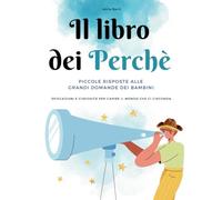 Il Libro dei Perchè: Piccole risposte alle grandi domande dei Bambini. Spiegazioni e curiosità per capire il mondo che ci circonda.