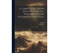 Il Libro Dei Re Poema Epico. Recato Dal Persiano In Versi Italiani Da Italo Pizzi