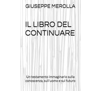 IL LIBRO DEL CONTINUARE: Un testamento immaginario sulla conoscenza, sull'uomo e sul futuro
