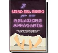 Il Libro del Sesso per una Relazione Appagante: Come Liberare la Tua Sessualità, Raggiungere Nuove Vette nella Vita di Coppia e Portare Più Intimità, Passione e Attrazione nella Tua Relazione