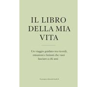 IL LIBRO DELLA MIA VITA: Un viaggio guidato tra ricordi, emozioni e lezioni che vuoi lasciare a chi ami