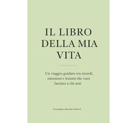 IL LIBRO DELLA MIA VITA: Un viaggio guidato tra ricordi, emozioni e lezioni che vuoi lasciare a chi ami
