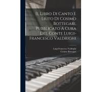 Il Libro Di Canto E Liuto Di Cosimo Bottegari, Pubblicato A Cura Del Conte Luigi-Francesco Valdrighi