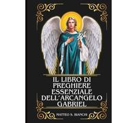 IL LIBRO DI PREGHIERE ESSENZIALE DELL'ARCANGELO GABRIELE: Potente novena, litania e coroncina al patrono delle future mamme, dei corrieri, dei lavoratori delle telecomunicazioni e della radio