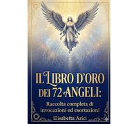 IL LIBRO D'ORO DEI 72 ANGELI: raccolta completa di invocazioni ed esortazioni