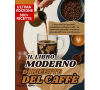 IL LIBRO MODERNO DI RICETTE DEL CAFFÈ: 300+ ricette per preparare, aromatizzare e abbinare il caffè - dal classico all'avanguardia | Dominare la cultura del caffè come un professionista
