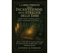 IL LIBRO PERDUTO DEGLI INCANTESIMI DELLE STREGHE DELLE ERBE - ANTICHI RITUALI E RIMEDI PER GUARIRE, ATTRARRE L'AMORE E RICONNETTERSI CON LA NATURA
