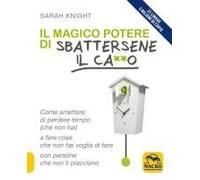 Il Magico Potere Di Sbattersene Il Ca**O. Come Smettere Di Perdere Tempo (Che Non Hai) A Fare Cose Che Non Hai Voglia Di Fare Con Persone Che Non Ti Piacciono