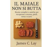 IL MAIALE NON SI BUTTA: Ricette semplici e antiche per recuperare cotenne, piedi, testa e scarti