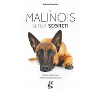 Il Malinois Senza Segreti: La guida completa per capire, educare e crescere un Pastore Belga Malinos equilibrato dal cucciolo, all'adulto