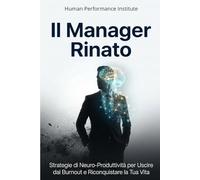 Il Manager Rinato: Strategie di Neuro-Produttività per Uscire dal Burnout e Riconquistare la Tua Vita