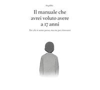 Il manuale che avrei voluto avere a 17 anni: Per chi si sente perso, ma sta per ritrovarsi