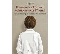 Il manuale che avrei voluto avere a 17 anni. Per chi si sente perso, ma sta per ritrovarsi