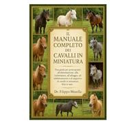 IL MANUALE COMPLETO DEI CAVALLI IN MINIATURA: Una guida per principianti all'alimentazione, alla toelettatura, all'alloggio, all'addestramento e al supporto di cavalli in miniatura felici e sani