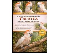 IL MANUALE COMPLETO DEL CACATUA DALLA CRESTA SALMONE: La tua guida per scoprire i segreti di... Prendersi cura, addestrare e creare un legame con il ... salmone per una vita felice, sana e duratura