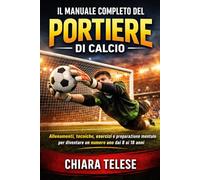 Il Manuale Completo del Portiere di Calcio: Allenamenti, tecniche, esercizi e preparazione mentale per diventare un numero uno dai 8 ai 18 anni
