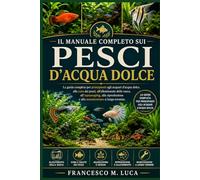 IL MANUALE COMPLETO SUI PESCI D'ACQUA DOLCE: La guida completa per principianti agli acquari d'acqua dolce, alla cura dei pesci, all'allestimento ... e alla manutenzione a lungo termine.