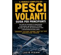 IL MANUALE COMPLETO SUI PESCI VOLANTI: Una guida per principianti al comportamento, al volo planato, agli adattamenti, all'habitat, alla dieta, alle ... in mare e all'osservazione dei pesci volanti.