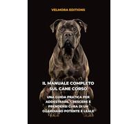 Il Manuale Completo sul Cane Corso: Una Guida Pratica per Addestrare, Crescere e Prendersi Cura di un Guardiano Potente e Leale