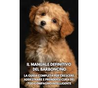 Il Manuale Definitivo del Barboncino: La Guida Completa per Crescere, Addestrare e Prendersi Cura del Tuo Compagno Intelligente