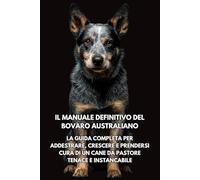 Il Manuale Definitivo del Bovaro Australiano: La Guida Completa per Addestrare, Crescere e Prendersi Cura di un Cane da Pastore Tenace e Instancabile