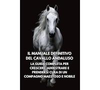 Il Manuale Definitivo del Cavallo Andaluso: La Guida Completa per Crescere, Addestrare e Prendersi Cura di un Compagno Maestoso e Nobile