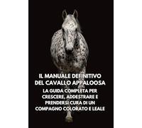 Il Manuale Definitivo del Cavallo Appaloosa: La Guida Completa per Crescere, Addestrare e Prendersi Cura di un Compagno Colorato e Leale
