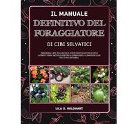 IL MANUALE DEFINITIVO DEL FORAGGIATORE DI CIBI SELVATICI: Padroneggia l’arte della raccolta: Scopri piante selvatiche ricche di nutrienti, funghi, ... guarigione e uno stile di vita sostenibile.