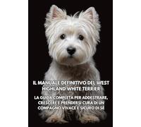 Il Manuale Definitivo del West Highland White Terrier: La Guida Completa per Addestrare, Crescere e Prendersi Cura di un Compagno Vivace e Sicuro di Sé