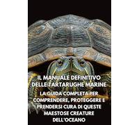 Il Manuale Definitivo delle Tartarughe Marine: La Guida Completa per Comprendere, Proteggere e Prendersi Cura di Queste Maestose Creature dell’Oceano