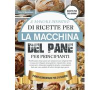 IL MANUALE DEFINITIVO DI RICETTE PER LA MACCHINA DEL PANE PER PRINCIPIANTI: Ricette passo dopo passo per preparare pani artigianali fatti in casa, ... utilizzando ingredienti semplici e im...