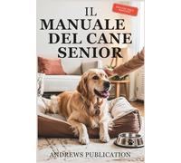 Il Manuale Del Cane Senior: Tutto quello che devi Sapere per Mantenere il tuo cane Sano, Felice e a suo Agio