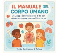 Il manuale del corpo umano: Un viaggio colorato dentro di te, per conoscere, capire e amare il tuo corpo