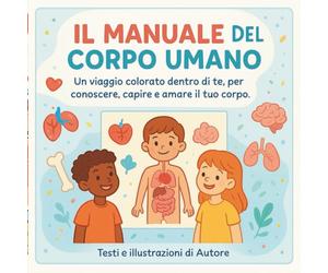 Il manuale del corpo umano: Un viaggio colorato dentro di te, per conoscere, capire e amare il tuo corpo