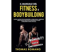 IL MANUALE DEL FITNESS E BODYBUILDING: Scopri il metodo per raggiungere la Forma Ideale, Aumentare Forza e Massa Muscolare, Rafforzare la Salute e Dimagrire in Modo Efficace.