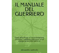 IL MANUALE DEL GUERRIERO: Come semplificare la tua alimentazione, eliminare il gonfiore e dominare la tua energia senza diete restrittive