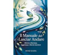 Il Manuale del Lasciare Andare - Un percorso pratico per liberarti dal controllo e dai pensieri ossessivi, dallo stress e dall'ansia: Ritrova chiarezza, leggerezza e libertà interiore