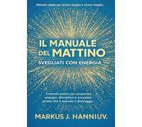 Il Manuale del Mattino: Svegliati con Energia. Metodo rapido per alzarti meglio e vivere meglio. Il metodo pratico per conquistare energia, disciplina e successo prima che il mondo ti distragga.