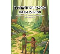 Il Manuale del Piccolo Arciere Istintivo: Una guida al tiro con l’arco per aspiranti avventurieri amanti della natura