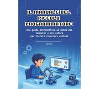 Il Manuale del Piccolo Programmatore: Una guida introduttiva al mondo dei computer e del codice per piccoli inventori curiosi