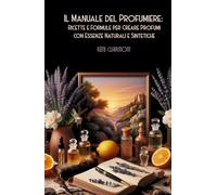 Il Manuale del Profumiere: Ricette e Formule per Creare Profumi con Essenze Naturali e Sintetiche